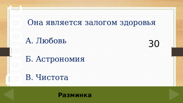 Она является залогом здоровья А. Любовь Б. Астрономия В. Чистота 30 Разминка