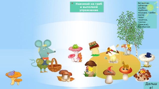бегемотик-заборчик-улыбка трубочка лошадка, грибок маляр парус чашечка, пчелка-(джжжж), барабанчик Нажимай на гриб и выполняй упражнение Дальше!
