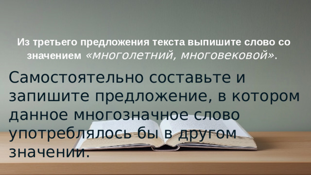 Из третьего предложения текста выпишите слово со значением «многолетний, многовековой» .   Самостоятельно составьте и запишите предложение, в котором данное многозначное слово употреблялось бы в другом значении. © Copyright PresentationGO.com – Free Templates & Infographics for PowerPoint and Google Slides