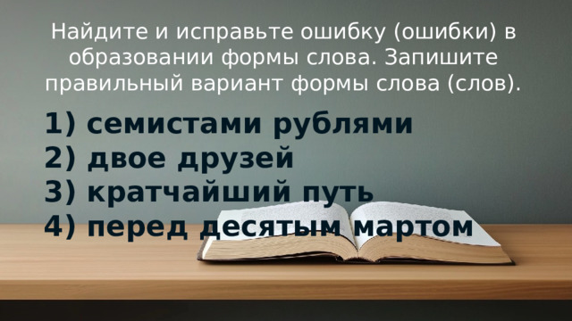 Найдите и исправьте ошибку (ошибки) в образовании формы слова. Запишите правильный вариант формы слова (слов).   1) семистами рублями  2) двое друзей  3) кратчайший путь  4) перед десятым мартом © Copyright PresentationGO.com – Free Templates & Infographics for PowerPoint and Google Slides