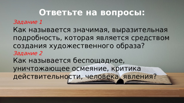 Ответьте на вопросы: Задание 1 Как называется значимая, выразительная подробность, которая является средством создания художественного образа?  Задание 2 Как называется беспощадное, уничтожающее осмеяние, критика действительности, человека, явления? © Copyright PresentationGO.com – Free Templates & Infographics for PowerPoint and Google Slides
