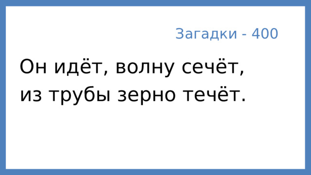 Загадки - 400 Он идёт, волну сечёт,  из трубы зерно течёт.