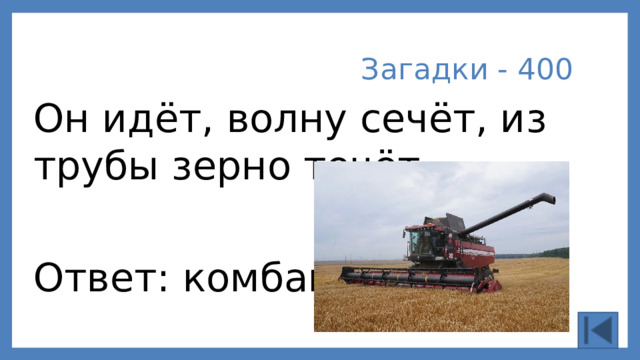 Загадки - 400 Он идёт, волну сечёт, из трубы зерно течёт. Ответ: комбайн