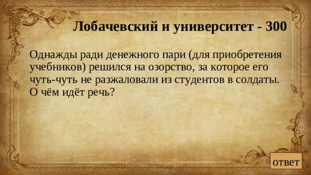 Лобачевский и университет - 300  Однажды ради денежного пари (для приобретения учебников) решился на озорство, за которое его чуть-чуть не разжаловали из студентов в солдаты. О чём идёт речь? ответ