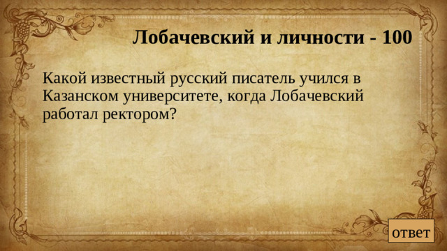 Лобачевский и личности - 100  Какой известный русский писатель учился в Казанском университете, когда Лобачевский работал ректором? ответ