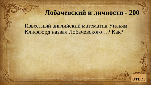 Лобачевский и личности - 200  Известный английский математик Уильям Клиффорд назвал Лобачевского…? Как? ответ
