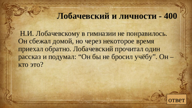 Лобачевский и личности - 400  Н.И. Лобачевскому в гимназии не понравилось. Он сбежал домой, но через некоторое время приехал обратно. Лобачевский прочитал один рассказ и подумал: “Он бы не бросил учёбу”. Он – кто это? ответ