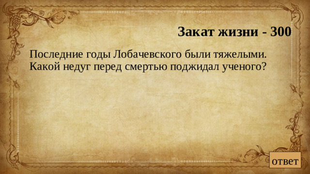 Закат жизни - 300  Последние годы Лобачевского были тяжелыми. Какой недуг перед смертью поджидал ученого?    ответ
