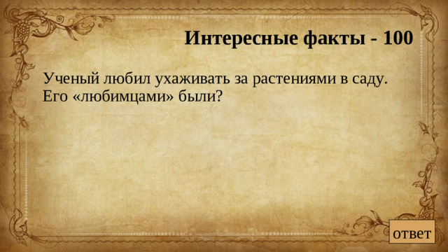 Интересные факты - 100  Ученый любил ухаживать за растениями в саду. Его «любимцами» были? ответ