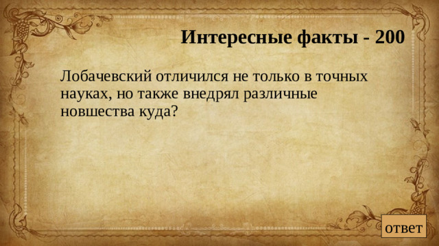 Интересные факты - 200  Лобачевский отличился не только в точных науках, но также внедрял различные новшества куда? ответ