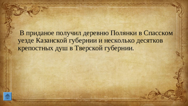В приданое получил деревню Полянки в Спасском уезде Казанской губернии и несколько десятков крепостных душ в Тверской губернии. 
