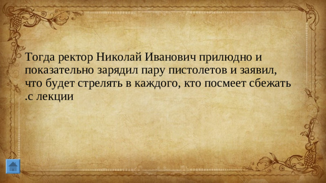 Тогда ректор Николай Иванович прилюдно и показательно зарядил пару пистолетов и заявил, что будет стрелять в каждого, кто посмеет сбежать с лекции .
