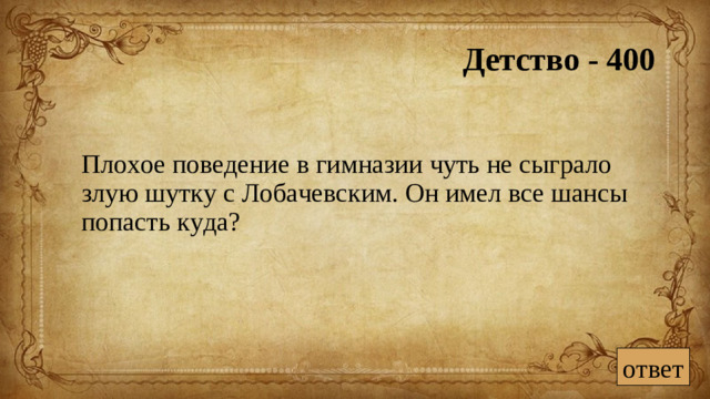 Детство - 400 Плохое поведение в гимназии чуть не сыграло злую шутку с Лобачевским. Он имел все шансы попасть куда? ответ