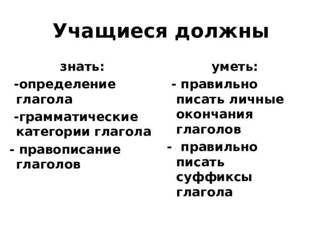 Учащиеся должны знать: уметь:  -определение глагола  - правильно писать личные окончания глаголов  -грамматические категории глагола - правильно писать суффиксы глагола - правописание глаголов