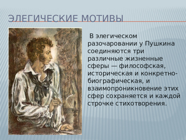 Элегические мотивы  В элегическом разочаровании у Пушкина соединяются три различные жизненные сферы — философская, историческая и конкретно-биографическая, и взаимопроникновение этих сфер сохраняется и каждой строчке стихотворения.