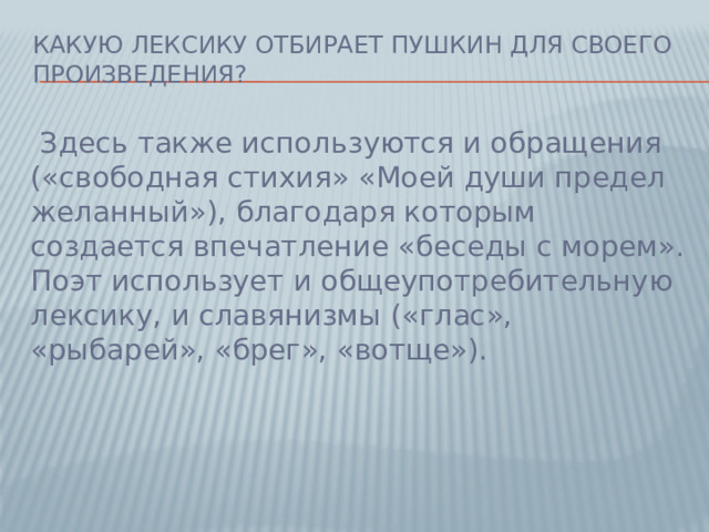 Какую лексику отбирает Пушкин для своего произведения?  Здесь также используются и обращения («свободная стихия» «Моей души предел желанный»), благодаря которым создается впечатление «беседы с морем». Поэт использует и общеупотребительную лексику, и славянизмы («глас», «рыбарей», «брег», «вотще»).