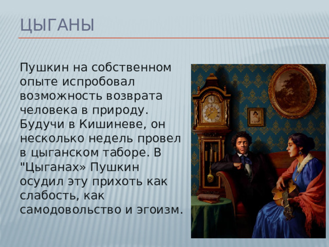 Цыганы Пушкин на собственном опыте испробовал возможность возврата человека в природу. Будучи в Кишиневе, он несколько недель провел в цыганском таборе. В 