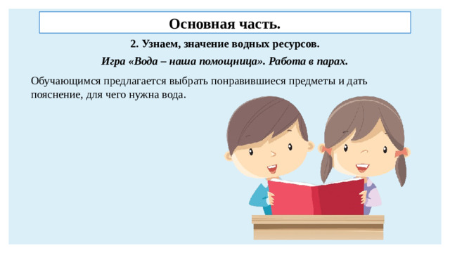 Основная часть. 2. Узнаем, значение водных ресурсов. Игра «Вода – наша помощница». Работа в парах. Обучающимся предлагается выбрать понравившиеся предметы и дать пояснение, для чего нужна вода.