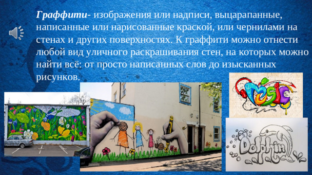 Граффити - изображения или надписи, выцарапанные, написанные или нарисованные краской, или чернилами на стенах и других поверхностях. К граффити можно отнести любой вид уличного раскрашивания стен, на которых можно найти всё: от просто написанных слов до изысканных рисунков.