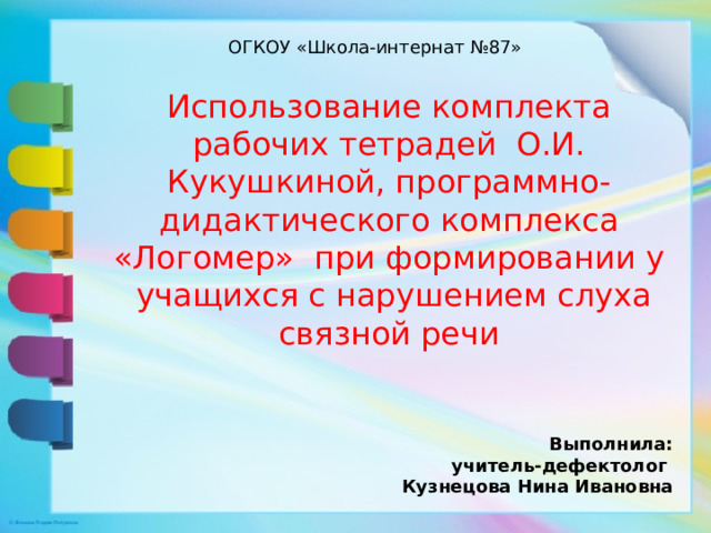 ОГКОУ «Школа-интернат №87» Использование комплекта рабочих тетрадей О.И. Кукушкиной, программно-дидактического комплекса «Логомер» при формировании у учащихся с нарушением слуха связной речи Выполнила:  учитель-дефектолог Кузнецова Нина Ивановна