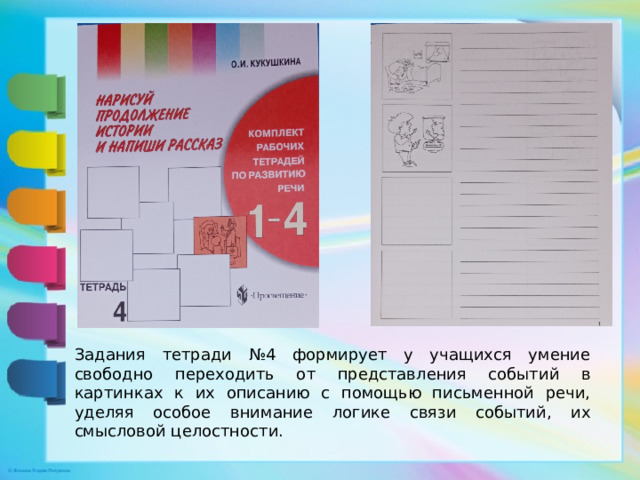 Задания тетради №4 формирует у учащихся умение свободно переходить от представления событий в картинках к их описанию с помощью письменной речи, уделяя особое внимание логике связи событий, их смысловой целостности.