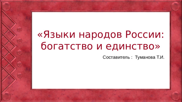 «Языки народов России: богатство и единство» Составитель : Туманова Т.И.