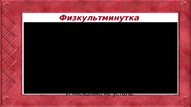 Физкультминутка Руки к солнцу потянули, Наши спины разогнули. Повернулись вправо, влево — Вот какое наше дело! Мы попрыгаем немножко, Улыбнёмся всем в окошко. Сели, встали, сели, встали — И нисколько не устали .