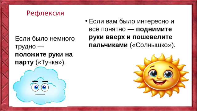 Рефлексия    Если вам было интересно и всё понятно — поднимите руки вверх и пошевелите пальчиками («Солнышко»). Если было немного трудно — положите руки на парту («Тучка»).