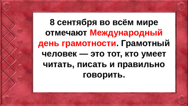 8 сентября во всём мире отмечают Международный день грамотности . Грамотный человек — это тот, кто умеет читать, писать и правильно говорить.