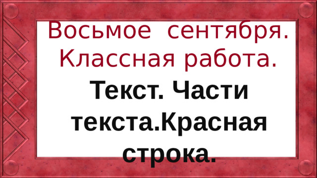 Восьмое сентября.  Классная работа. Текст. Части текста.Красная строка.