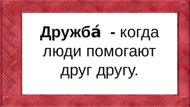Дружба́ - когда люди помогают друг другу.