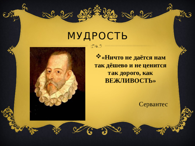 Мудрость «Ничто не даётся нам так дёшево и не ценится так дорого, как ВЕЖЛИВОСТЬ» Сервантес