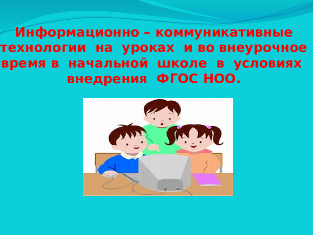 Информационно – коммуникативные технологии на уроках и во внеурочное время в начальной школе в условиях внедрения ФГОС НОО.