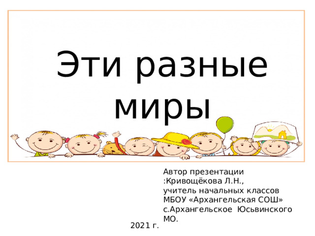 Эти разные миры Девочки и мальчики дддд Автор презентации :Кривощёкова Л.Н., учитель начальных классов МБОУ «Архангельская СОШ» с.Архангельское Юсьвинского МО. 2021 г.