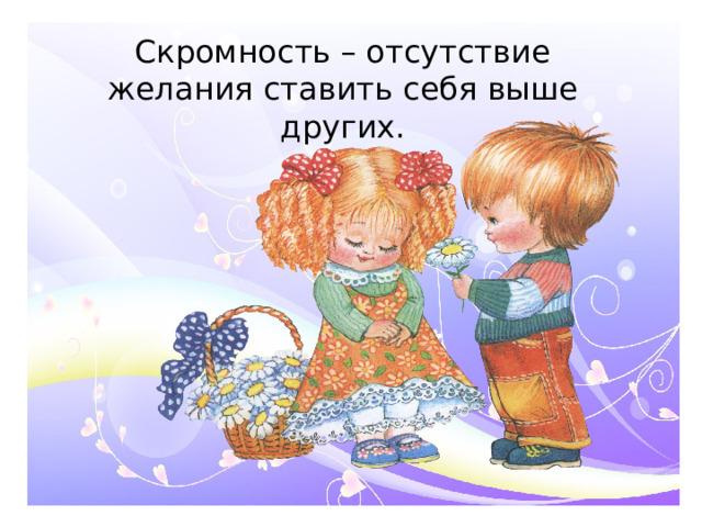 Скромность – отсутствие желания ставить себя выше других.