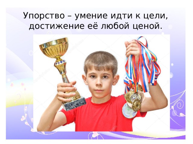 Упорство – умение идти к цели, достижение её любой ценой.