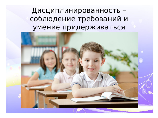Дисциплинированность – соблюдение требований и умение придерживаться определённого порядка.