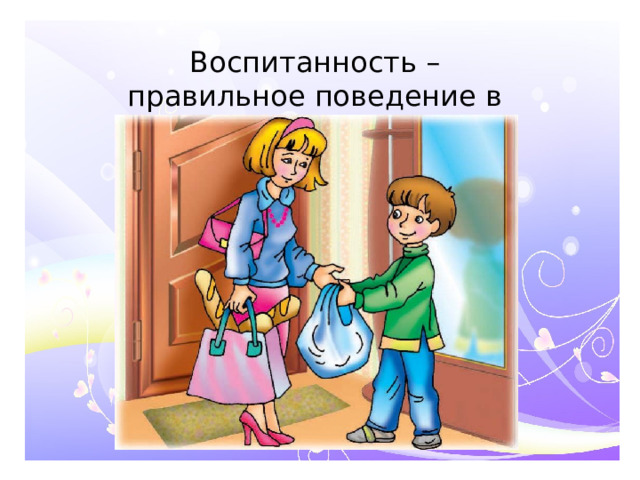 Воспитанность – правильное поведение в обществе.