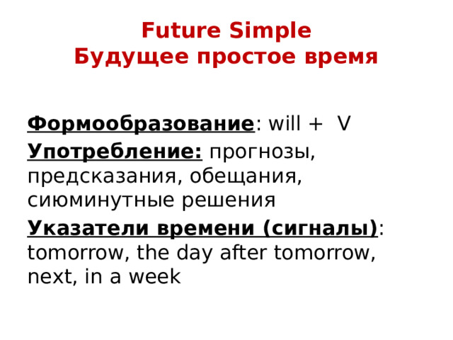 Future Simple  Будущее простое время  Формообразование : will + V Употребление: прогнозы, предсказания, обещания, сиюминутные решения Указатели времени (сигналы) : tomorrow, the day after tomorrow, next, in a week