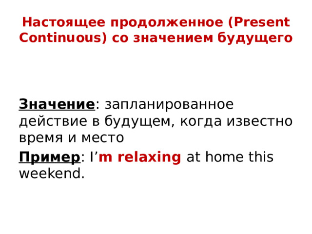 Настоящее продолженное (Present Continuous) со значением будущего   Значение : запланированное действие в будущем, когда известно время и место Пример : I’ m relaxing at home this weekend.