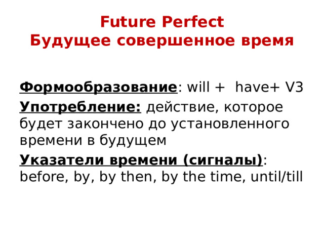 Future Perfect  Будущее совершенное время  Формообразование : will + have+ V3 Употребление: действие, которое будет закончено до установленного времени в будущем Указатели времени (сигналы) : before, by, by then, by the time, until/till