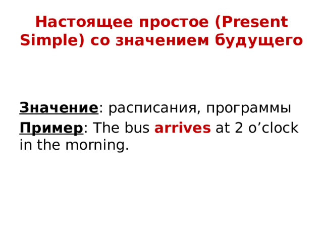 Настоящее простое (Present Simple) со значением будущего   Значение : расписания, программы Пример : The bus arrives at 2 o’clock in the morning.