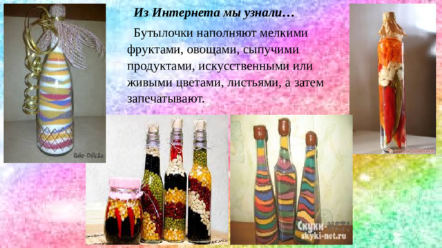 Из Интернета мы узнали…  Бутылочки наполняют мелкими фруктами, овощами, сыпучими продуктами, искусственными или живыми цветами, листьями, а затем запечатывают.