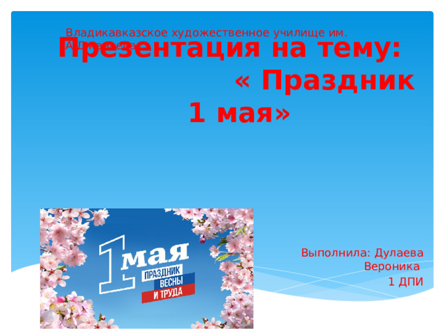 Владикавказское художественное училище им. А.Джанаева Презентация на тему: « Праздник 1 мая» Выполнила: Дулаева Вероника 1 ДПИ