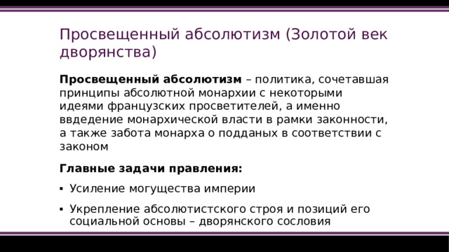 Просвещенный абсолютизм (Золотой век дворянства) Просвещенный абсолютизм – политика, сочетавшая принципы абсолютной монархии с некоторыми идеями французских просветителей, а именно ввдедение монархической власти в рамки законности, а также забота монарха о подданых в соответствии с законом Главные задачи правления: