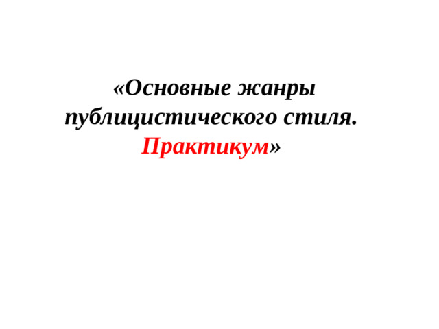 «Основные жанры публицистического стиля. Практикум »