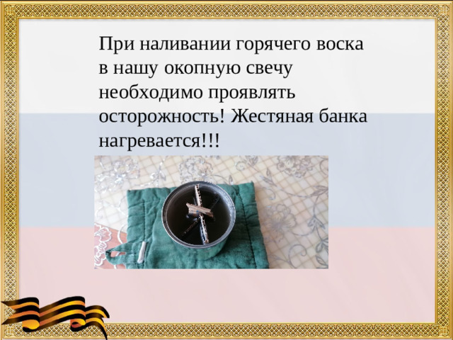 При наливании горячего воска в нашу окопную свечу необходимо проявлять осторожность! Жестяная банка нагревается!!!