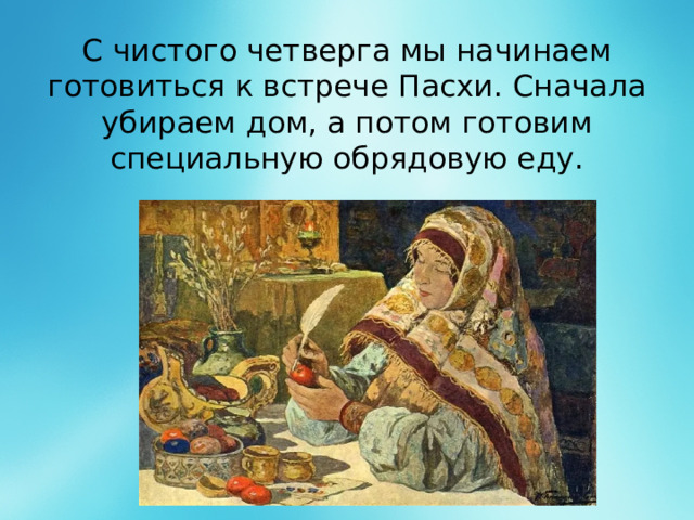 С чистого четверга мы начинаем готовиться к встрече Пасхи. Сначала убираем дом, а потом готовим специальную обрядовую еду.