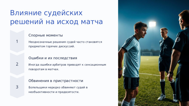 Влияние судейских решений на исход матча Спорные моменты Неоднозначные решения судей часто становятся предметом горячих дискуссий. Ошибки и их последствия Иногда ошибки арбитров приводят к сенсационным поворотам в матчах. Обвинения в пристрастности Болельщики нередко обвиняют судей в необъективности и предвзятости.