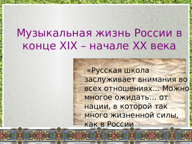 Музыкальная жизнь России в конце XIX – начале XX века  «Русская школа заслуживает внимания во всех отношениях… Можно многое ожидать… от нации, в которой так много жизненной силы, как в России